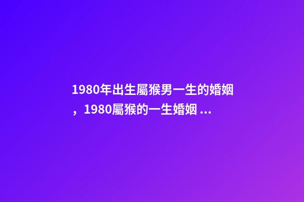 1980年出生屬猴男一生的婚姻，1980屬猴的一生婚姻 1980年猴男的婚姻命運，屬猴的男1980.5.12命運-第1張-觀點-玄機派